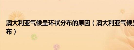 澳大利亚气候呈环状分布的原因（澳大利亚气候呈什么状分布）