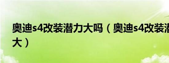 奥迪s4改装潜力大吗（奥迪s4改装潜力有多大）