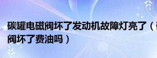 碳罐电磁阀坏了发动机故障灯亮了（碳罐电磁阀坏了费油吗）