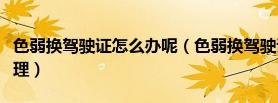 色弱换驾驶证怎么办呢（色弱换驾驶证怎么处理）