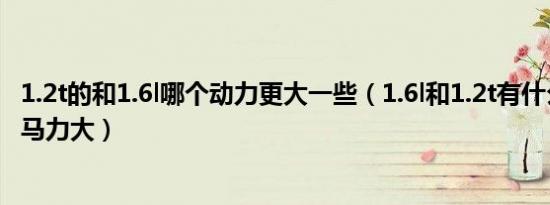 1.2t的和1.6l哪个动力更大一些（1.6l和1.2t有什么区别哪个马力大）