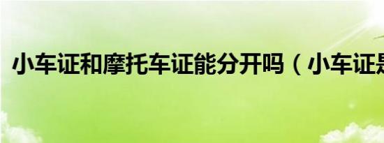 小车证和摩托车证能分开吗（小车证是c几）