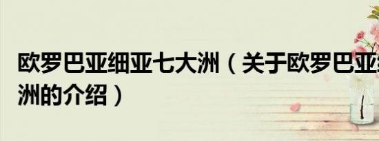 欧罗巴亚细亚七大洲（关于欧罗巴亚细亚七大洲的介绍）