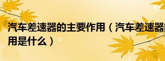 汽车差速器的主要作用（汽车差速器的主要作用是什么）