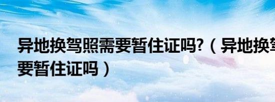 异地换驾照需要暂住证吗?（异地换驾驶证需要暂住证吗）