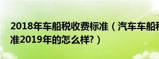 2018年车船税收费标准（汽车车船税收费标准2019年的怎么样?）