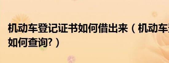 机动车登记证书如何借出来（机动车登记证书如何查询?）