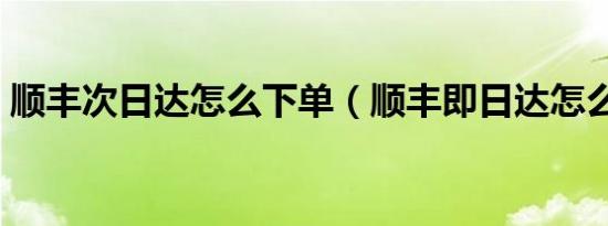 顺丰次日达怎么下单（顺丰即日达怎么下单）