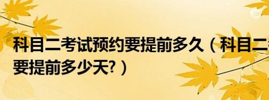 科目二考试预约要提前多久（科目二考试预约要提前多少天?）