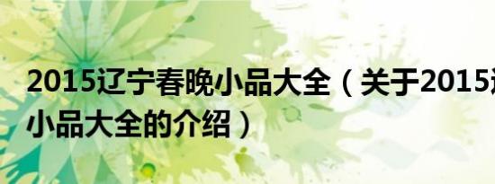 2015辽宁春晚小品大全（关于2015辽宁春晚小品大全的介绍）