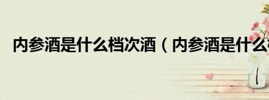 内参酒是什么档次酒（内参酒是什么档次）