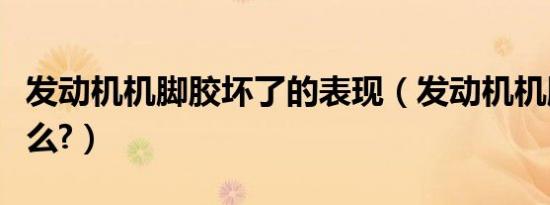 发动机机脚胶坏了的表现（发动机机脚胶是什么?）
