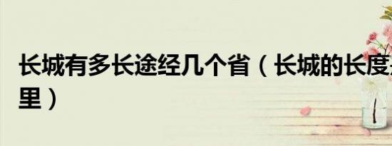 长城有多长途经几个省（长城的长度是多少公里）