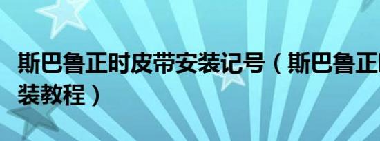 斯巴鲁正时皮带安装记号（斯巴鲁正时皮带安装教程）