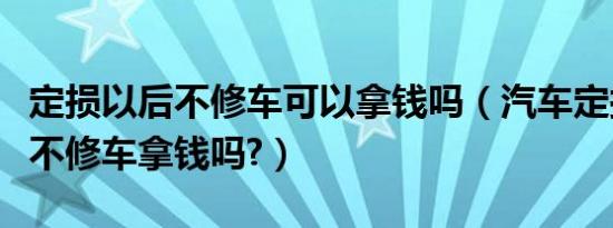 定损以后不修车可以拿钱吗（汽车定损后可以不修车拿钱吗?）