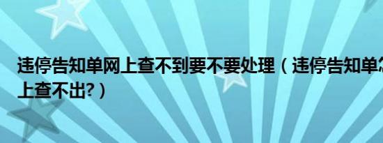 违停告知单网上查不到要不要处理（违停告知单怎么处理网上查不出?）