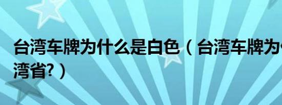 台湾车牌为什么是白色（台湾车牌为什么是台湾省?）