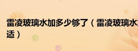 雷凌玻璃水加多少够了（雷凌玻璃水加多少合适）