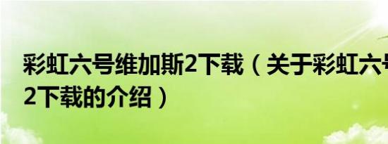 彩虹六号维加斯2下载（关于彩虹六号维加斯2下载的介绍）