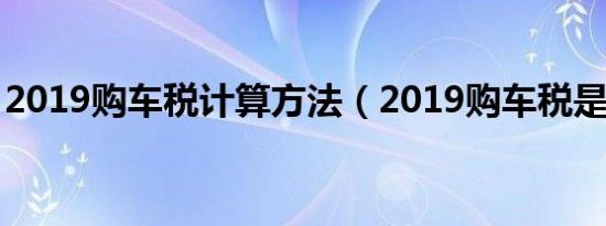 2019购车税计算方法（2019购车税是多少?）