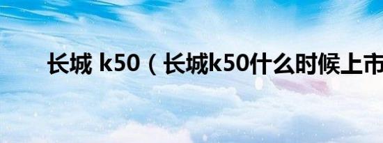 长城 k50（长城k50什么时候上市?）