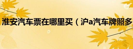 淮安汽车票在哪里买（沪a汽车牌照多少钱?）