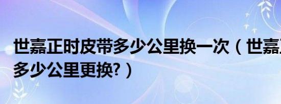 世嘉正时皮带多少公里换一次（世嘉正时皮带多少公里更换?）