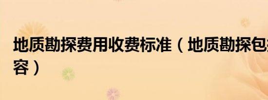 地质勘探费用收费标准（地质勘探包括哪些内容）
