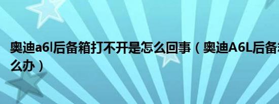 奥迪a6l后备箱打不开是怎么回事（奥迪A6L后备箱打不开怎么办）