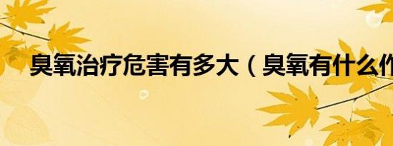 臭氧治疗危害有多大（臭氧有什么作用）