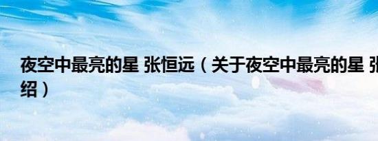 夜空中最亮的星 张恒远（关于夜空中最亮的星 张恒远的介绍）