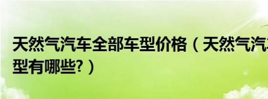 天然气汽车全部车型价格（天然气汽车全部车型有哪些?）