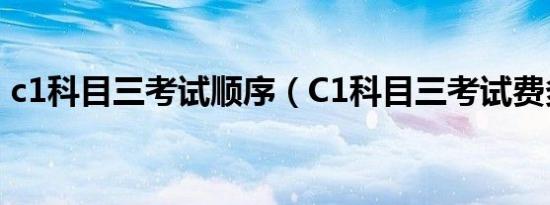 c1科目三考试顺序（C1科目三考试费多少?）