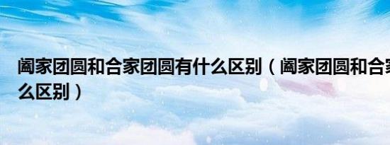 阖家团圆和合家团圆有什么区别（阖家团圆和合家团圆有什么区别）