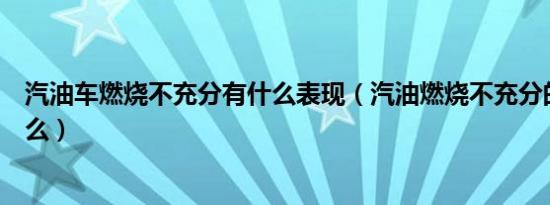 汽油车燃烧不充分有什么表现（汽油燃烧不充分的表现是什么）