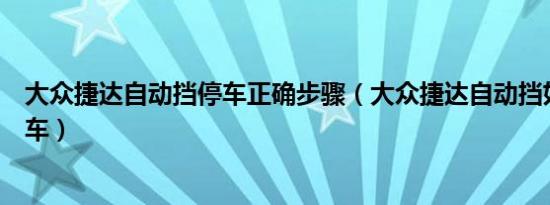 大众捷达自动挡停车正确步骤（大众捷达自动挡如何起步停车）