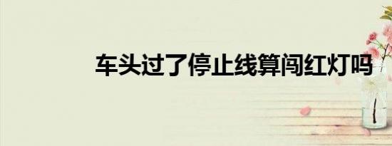 车头过了停止线算闯红灯吗