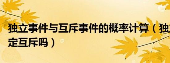 独立事件与互斥事件的概率计算（独立事件一定互斥吗）