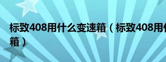 标致408用什么变速箱（标致408用什么变速箱）