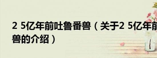 2 5亿年前吐鲁番兽（关于2 5亿年前吐鲁番兽的介绍）