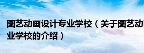 图艺动画设计专业学校（关于图艺动画设计专业学校的介绍）
