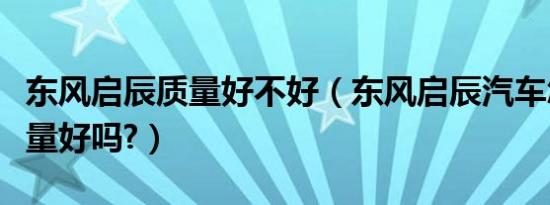 东风启辰质量好不好（东风启辰汽车怎么样质量好吗?）