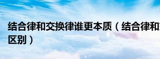 结合律和交换律谁更本质（结合律和交换律的区别）