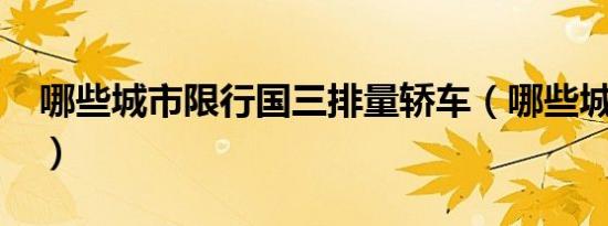 哪些城市限行国三排量轿车（哪些城市限行?）