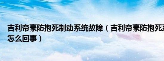 吉利帝豪防抱死制动系统故障（吉利帝豪防抱死系统灯亮是怎么回事）