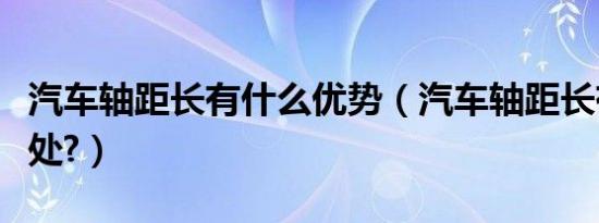 汽车轴距长有什么优势（汽车轴距长有什么好处?）