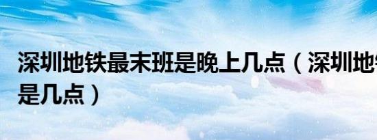 深圳地铁最末班是晚上几点（深圳地铁末班车是几点）
