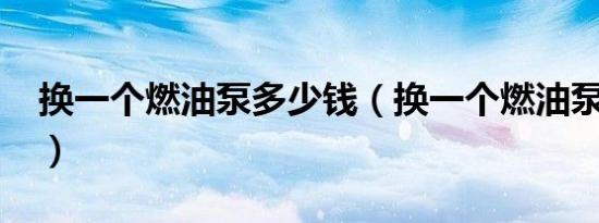 换一个燃油泵多少钱（换一个燃油泵多少钱?）