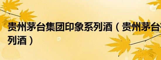 贵州茅台集团印象系列酒（贵州茅台有几种系列酒）