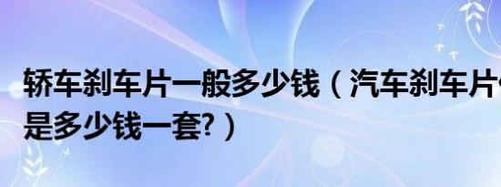 轿车刹车片一般多少钱（汽车刹车片价格一般是多少钱一套?）